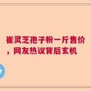 崔灵芝孢子粉一斤售价，网友热议背后玄机