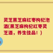 灵芝黑芝麻红枣枸杞泡酒(黑芝麻枸杞红枣灵芝酒，养生佳品！)