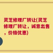 灵芝修理厂转让(灵芝修理厂转让，诚意出售，价格优惠)