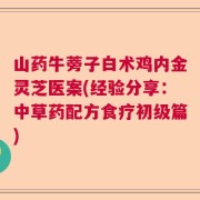 山药牛蒡子白术鸡内金灵芝医案(经验分享：中草药配方食疗初级篇)