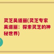 灵芝吴道丽(灵芝专家吴道丽：探索灵芝的神秘世界)