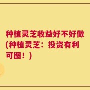 种植灵芝收益好不好做(种植灵芝：投资有利可图！)