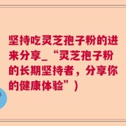 坚持吃灵芝孢子粉的进来分享_“灵芝孢子粉的长期坚持者，分享你的健康体验”)