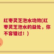 红枣灵芝泡水功效(红枣灵芝泡水的益处，你不容错过！)