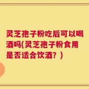 灵芝孢子粉吃后可以喝酒吗(灵芝孢子粉食用是否适合饮酒？)