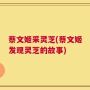 蔡文姬采灵芝(蔡文姬发现灵芝的故事)