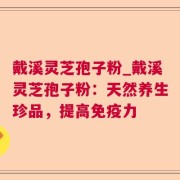 戴溪灵芝孢子粉_戴溪灵芝孢子粉：天然养生珍品，提高免疫力