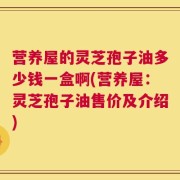 营养屋的灵芝孢子油多少钱一盒啊(营养屋：灵芝孢子油售价及介绍)