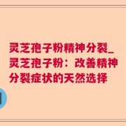 灵芝孢子粉精神分裂_灵芝孢子粉：改善精神分裂症状的天然选择