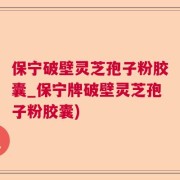 保宁破壁灵芝孢子粉胶囊_保宁牌破壁灵芝孢子粉胶囊)