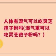 人体有湿气可以吃灵芝孢子粉吗(湿气重可以吃灵芝孢子粉吗？)