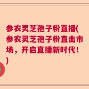 参农灵芝孢子粉直播(参农灵芝孢子粉直击市场，开启直播新时代！)