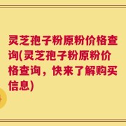 灵芝孢子粉原粉价格查询(灵芝孢子粉原粉价格查询，快来了解购买信息)