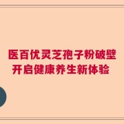 医百优灵芝孢子粉破壁 开启健康养生新体验