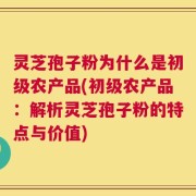 灵芝孢子粉为什么是初级农产品(初级农产品：解析灵芝孢子粉的特点与价值)