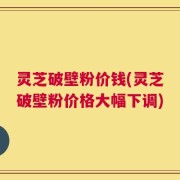 灵芝破壁粉价钱(灵芝破壁粉价格大幅下调)