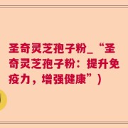 圣奇灵芝孢子粉_“圣奇灵芝孢子粉：提升免疫力，增强健康”)