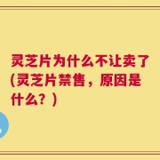 灵芝片为什么不让卖了(灵芝片禁售，原因是什么？)