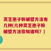 灵芝孢子粉破壁方法有几种(几种灵芝孢子粉破壁方法你知道吗？)