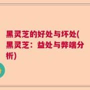 黑灵芝的好处与坏处(黑灵芝:益处与弊端分析)