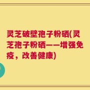 灵芝破壁孢子粉硒(灵芝孢子粉硒——增强免疫，改善健康)