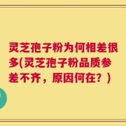 灵芝孢子粉为何相差很多(灵芝孢子粉品质参差不齐，原因何在？)