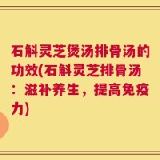 石斛灵芝煲汤排骨汤的功效(石斛灵芝排骨汤：滋补养生，提高免疫力)