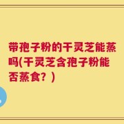 带孢子粉的干灵芝能蒸吗(干灵芝含孢子粉能否蒸食？)