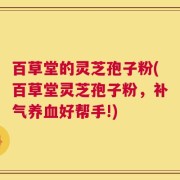 百草堂的灵芝孢子粉(百草堂灵芝孢子粉，补气养血好帮手!)