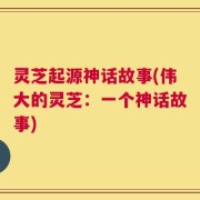 灵芝起源神话故事(伟大的灵芝：一个神话故事)