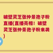 破壁灵芝张仲景孢子粉直播(直播亮相！破壁灵芝张仲景孢子粉来袭)