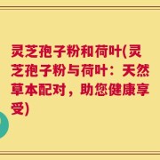 灵芝孢子粉和荷叶(灵芝孢子粉与荷叶：天然草本配对，助您健康享受)