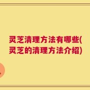灵芝清理方法有哪些(灵芝的清理方法介绍)