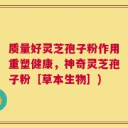 质量好灵芝孢子粉作用重塑健康，神奇灵芝孢子粉［草本生物］)