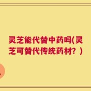 灵芝能代替中药吗(灵芝可替代传统药材？)