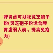 脾胃虚可以吃灵芝孢子粉(灵芝孢子粉适合脾胃虚弱人群，提高免疫力)