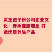 灵芝孢子粉公司企业文化：传承健康理念 打造优质养生产品