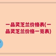 一品灵芝兰价格表(一品灵芝兰价格一览表)