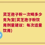 灵芝孢子粉一次喝多少克为宜(灵芝孢子粉饮用剂量建议：每次适量饮用)
