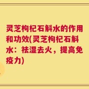 灵芝枸杞石斛水的作用和功效(灵芝枸杞石斛水：祛湿去火，提高免疫力)