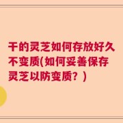 干的灵芝如何存放好久不变质(如何妥善保存灵芝以防变质？)