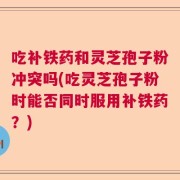 吃补铁药和灵芝孢子粉冲突吗(吃灵芝孢子粉时能否同时服用补铁药？)