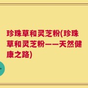 珍珠草和灵芝粉(珍珠草和灵芝粉——天然健康之路)