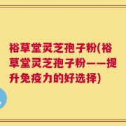 裕草堂灵芝孢子粉(裕草堂灵芝孢子粉——提升免疫力的好选择)