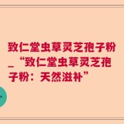 致仁堂虫草灵芝孢子粉_“致仁堂虫草灵芝孢子粉:天然滋补”