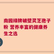 南园绿牌破壁灵芝孢子粉 营养丰富的健康养生之选
