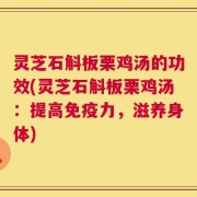 灵芝石斛板栗鸡汤的功效(灵芝石斛板栗鸡汤：提高免疫力，滋养身体)