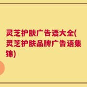 灵芝护肤广告语大全(灵芝护肤品牌广告语集锦)