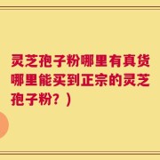 灵芝孢子粉哪里有真货哪里能买到正宗的灵芝孢子粉？)