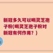 新冠多久可以喝灵芝孢子粉(喝灵芝孢子粉对新冠有何作用？)